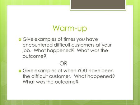 Warm-up  Give examples of times you have encountered difficult customers at your job. What happened? What was the outcome? OR  Give examples of when.