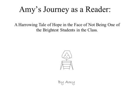 Amy’s Journey as a Reader: By Amy A Harrowing Tale of Hope in the Face of Not Being One of the Brightest Students in the Class.