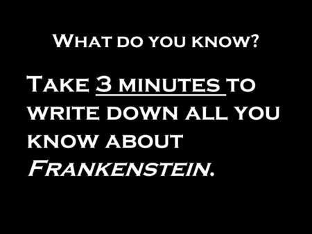 What do you know? Take 3 minutes to write down all you know about Frankenstein.