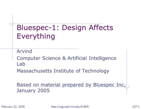 February 22, 2005http://csg.csail.mit.edu/6.884/L07-1 Bluespec-1: Design Affects Everything Arvind Computer Science & Artificial Intelligence Lab Massachusetts.