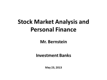 Stock Market Analysis and Personal Finance Mr. Bernstein Investment Banks May 23, 2013.