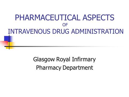 Glasgow Royal Infirmary Pharmacy Department PHARMACEUTICAL ASPECTS OF INTRAVENOUS DRUG ADMINISTRATION.