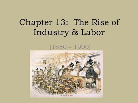 Chapter 13: The Rise of Industry & Labor (1850 – 1900)