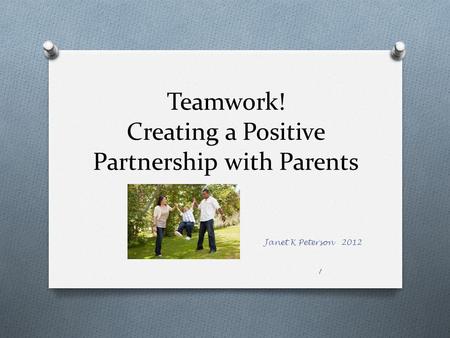 Teamwork! Creating a Positive Partnership with Parents Janet K Peterson 2012 1.