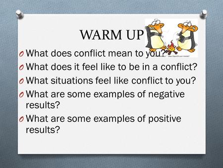 WARM UP O What does conflict mean to you? O What does it feel like to be in a conflict? O What situations feel like conflict to you? O What are some examples.