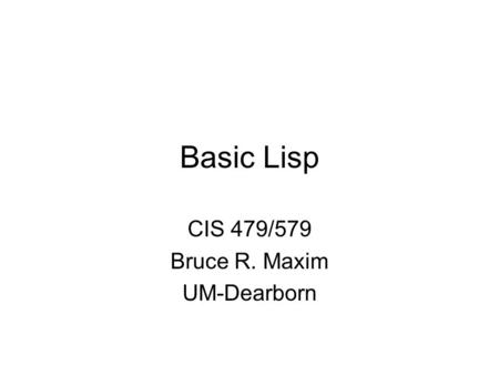 Basic Lisp CIS 479/579 Bruce R. Maxim UM-Dearborn.