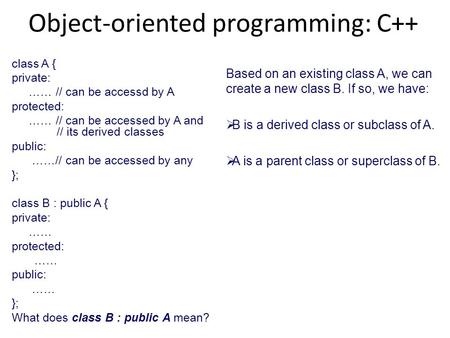 Object-oriented programming: C++ class A { private: …… // can be accessd by A protected: …… // can be accessed by A and // its derived classes public: