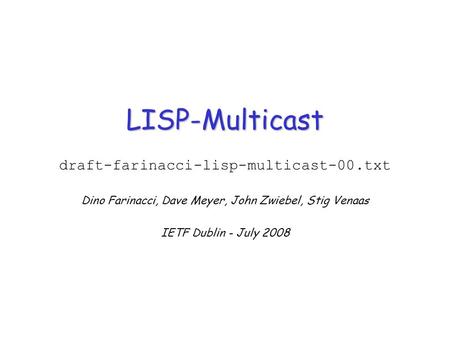 LISP-Multicast draft-farinacci-lisp-multicast-00.txt Dino Farinacci, Dave Meyer, John Zwiebel, Stig Venaas IETF Dublin - July 2008.