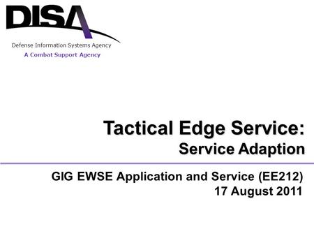A Combat Support Agency Defense Information Systems Agency GIG EWSE Application and Service (EE212) 17 August 2011 Tactical Edge Service: Service Adaption.