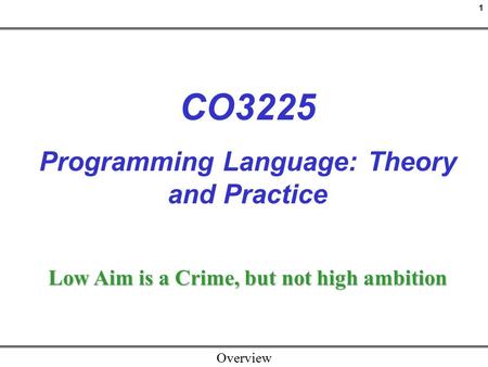1 Overview CO3225 Programming Language: Theory and Practice Low Aim is a Crime, but not high ambition.