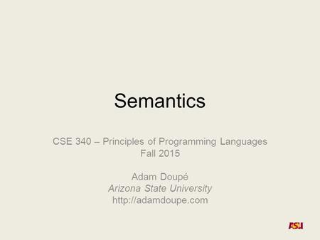 Semantics CSE 340 – Principles of Programming Languages Fall 2015 Adam Doupé Arizona State University