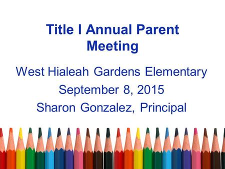Title I Annual Parent Meeting West Hialeah Gardens Elementary September 8, 2015 Sharon Gonzalez, Principal.