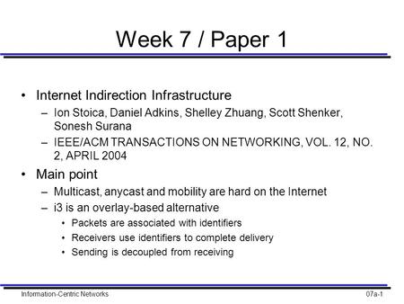 Information-Centric Networks07a-1 Week 7 / Paper 1 Internet Indirection Infrastructure –Ion Stoica, Daniel Adkins, Shelley Zhuang, Scott Shenker, Sonesh.