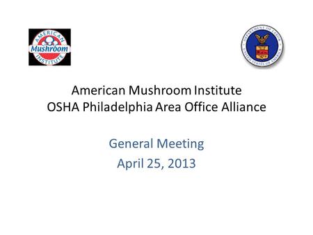 American Mushroom Institute OSHA Philadelphia Area Office Alliance General Meeting April 25, 2013.