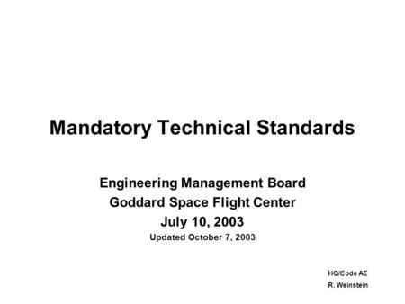 Mandatory Technical Standards Engineering Management Board Goddard Space Flight Center July 10, 2003 Updated October 7, 2003 HQ/Code AE R. Weinstein.