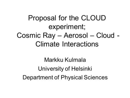 Proposal for the CLOUD experiment; Cosmic Ray – Aerosol – Cloud - Climate Interactions Markku Kulmala University of Helsinki Department of Physical Sciences.