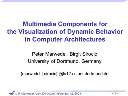 - 1 -  P. Marwedel, Univ. Dortmund, Informatik 12, 2003 Multimedia Components for the Visualization of Dynamic Behavior in Computer Architectures Peter.