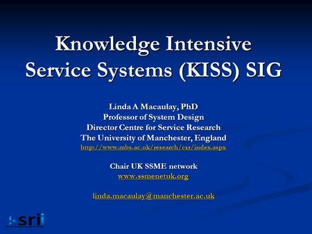 Knowledge Intensive Service Systems (KISS) SIG Linda A Macaulay, PhD Professor of System Design Director Centre for Service Research The University of.