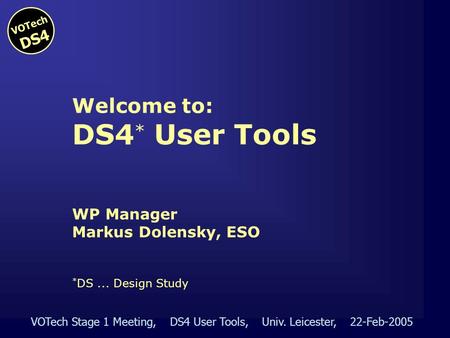 VOTech Stage 1 Meeting, DS4 User Tools, Univ. Leicester, 22-Feb-2005 VOTech DS4 Welcome to: DS4 * User Tools WP Manager Markus Dolensky, ESO * DS... Design.