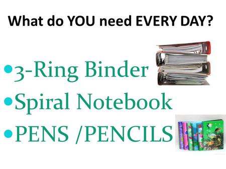 What do YOU need EVERY DAY? 3-Ring Binder Spiral Notebook PENS /PENCILS.