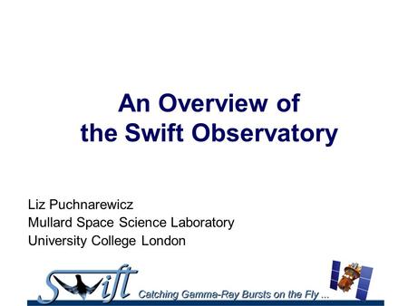 An Overview of the Swift Observatory Liz Puchnarewicz Mullard Space Science Laboratory University College London.