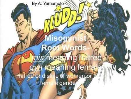 Misogynist Root Words- mis meaning hatred gyn meaning female Hatred or dislike of women or the female gender By A. Yamamoto.