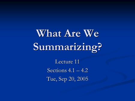 What Are We Summarizing? Lecture 11 Sections 4.1 – 4.2 Tue, Sep 20, 2005.