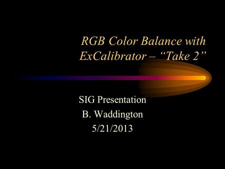 RGB Color Balance with ExCalibrator – “Take 2” SIG Presentation B. Waddington 5/21/2013.