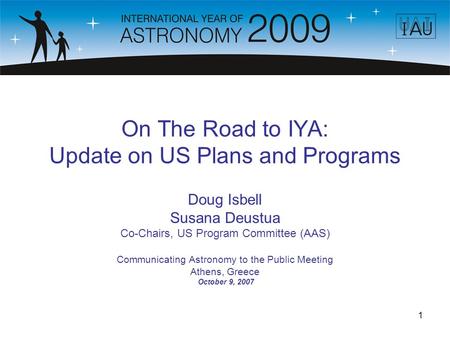 1 On The Road to IYA: Update on US Plans and Programs Doug Isbell Susana Deustua Co-Chairs, US Program Committee (AAS) Communicating Astronomy to the Public.