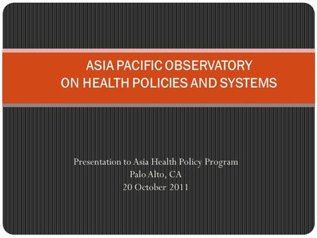 Presentation to Asia Health Policy Program Palo Alto, CA 20 October 2011 ASIA PACIFIC OBSERVATORY ON HEALTH POLICIES AND SYSTEMS.