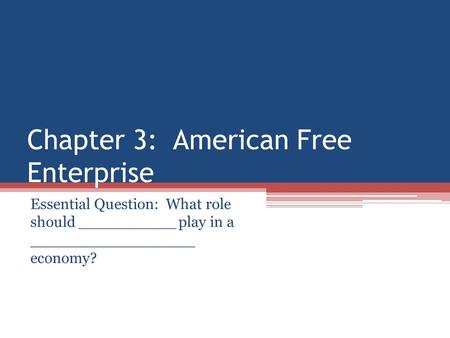 Chapter 3: American Free Enterprise Essential Question: What role should __________ play in a _________________ economy?