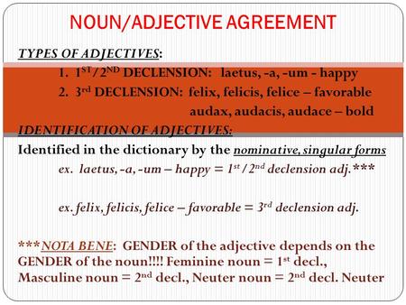 TYPES OF ADJECTIVES: 1. 1 ST /2 ND DECLENSION: laetus, -a, -um - happy 2. 3 rd DECLENSION: felix, felicis, felice – favorable audax, audacis, audace –