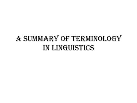 A Summary of Terminology in Linguistics. First Session Orientation to the Course Introduction to Language & Linguistics 1. Definition of Language 2. The.