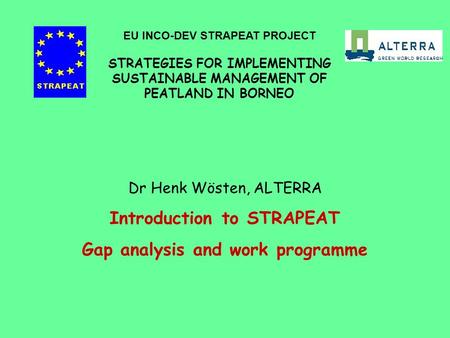 Dr Henk Wösten, ALTERRA Introduction to STRAPEAT Gap analysis and work programme EU INCO-DEV STRAPEAT PROJECT STRATEGIES FOR IMPLEMENTING SUSTAINABLE MANAGEMENT.