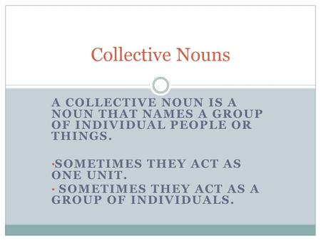 A COLLECTIVE NOUN IS A NOUN THAT NAMES A GROUP OF INDIVIDUAL PEOPLE OR THINGS. SOMETIMES THEY ACT AS ONE UNIT. SOMETIMES THEY ACT AS A GROUP OF INDIVIDUALS.