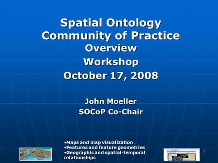 1 Spatial Ontology Community of Practice Overview Workshop October 17, 2008 John Moeller SOCoP Co-Chair Maps and map visualization Features and feature.