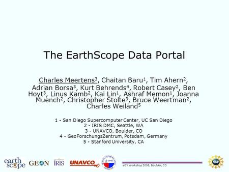 EGY Workshop 2008, Boulder, CO The EarthScope Data Portal Charles Meertens 3, Chaitan Baru 1, Tim Ahern 2, Adrian Borsa 3, Kurt Behrends 4, Robert Casey.