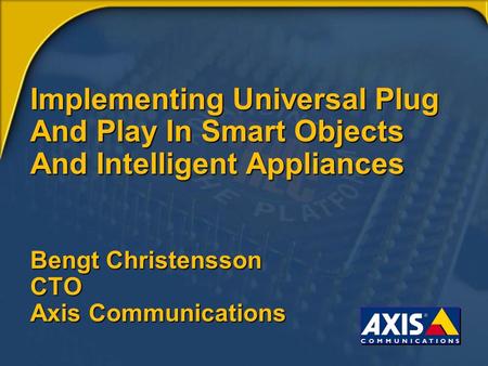 Implementing Universal Plug And Play In Smart Objects And Intelligent Appliances Bengt Christensson CTO Axis Communications.