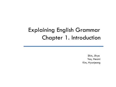 Explaining English Grammar Chapter 1. Introduction Shin, Jihye Yoo, Heami Kim, Hyunjeong.
