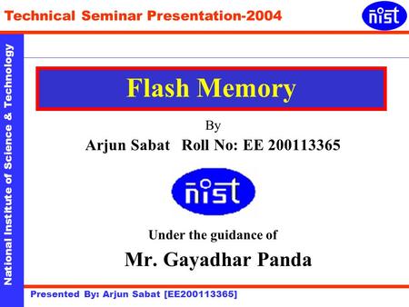 National Institute of Science & Technology Technical Seminar Presentation-2004 Presented By: Arjun Sabat [EE200113365] Flash Memory By Arjun Sabat Roll.