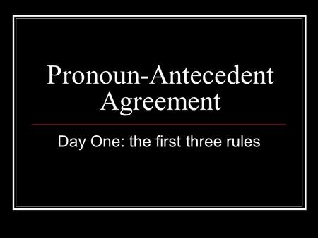 Pronoun-Antecedent Agreement Day One: the first three rules.