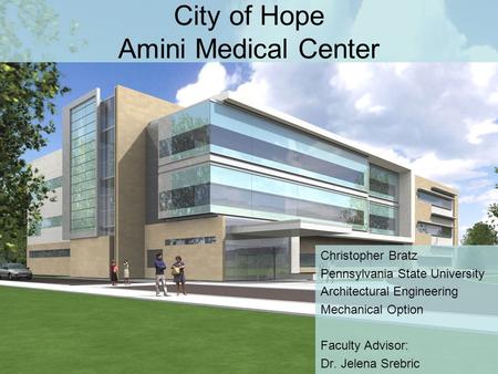 City of Hope Amini Medical Center Christopher Bratz Pennsylvania State University Architectural Engineering Mechanical Option Faculty Advisor: Dr. Jelena.