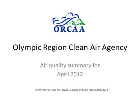 Olympic Region Clean Air Agency Air quality summary for April 2012 Jimmy Werner and Mark Moore, slides by Mark Moore, 08May12.