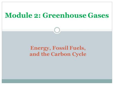Energy, Fossil Fuels, and the Carbon Cycle Module 2: Greenhouse Gases.