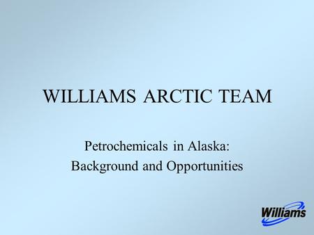 Petrochemicals in Alaska: Background and Opportunities WILLIAMS ARCTIC TEAM.