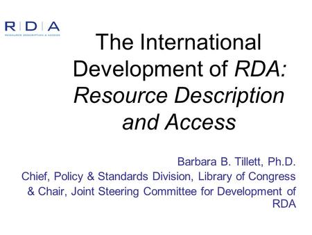 The International Development of RDA: Resource Description and Access Barbara B. Tillett, Ph.D. Chief, Policy & Standards Division, Library of Congress.