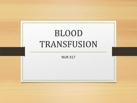 BLOOD TRANSFUSION NUR 317. TRANSFUSION Infusion of blood products for the purpose of restoring circulating volume.