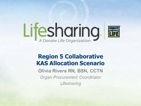 Region 5 Collaborative KAS Allocation Scenario Olivia Rivera RN, BSN, CCTN Organ Procurement Coordinator Lifesharing.