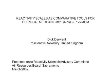 REACTIVITY SCALES AS COMPARATIVE TOOLS FOR CHEMICAL MECHANISMS: SAPRC-07 vs MCM Dick Derwent rdscientific, Newbury, United Kingdom Presentation to Reactivity.