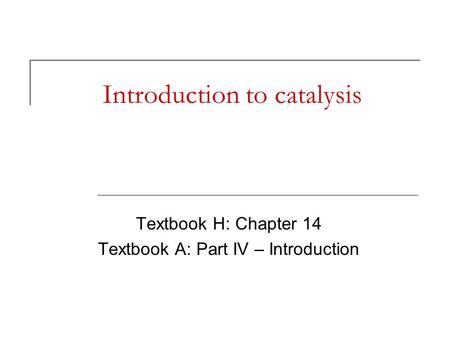 Introduction to catalysis Textbook H: Chapter 14 Textbook A: Part IV – Introduction.